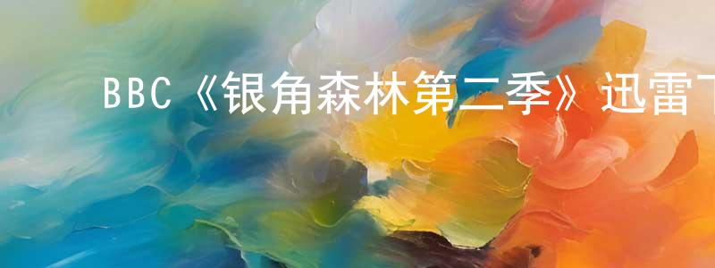 ﻿陈美英发布﻿BBC《银角森林第二季》迅雷下载/在线观看/百度云-都市/情感-美剧天堂